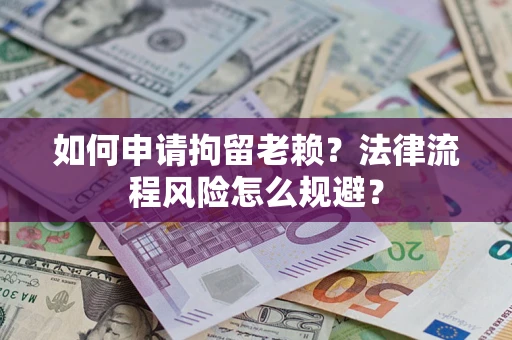 北京如何申请拘留老赖？法律流程风险怎么规避？