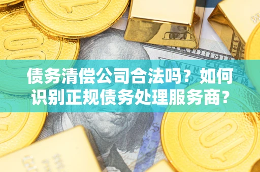 北京债务清偿公司合法吗？如何识别正规债务处理服务商？