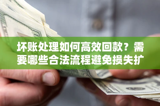 北京坏账处理如何高效回款？需要哪些合法流程避免损失扩大？