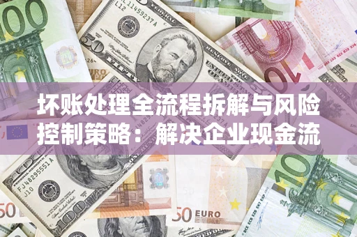 北京坏账处理全流程拆解与风险控制策略：解决企业现金流顽疾的实战指南