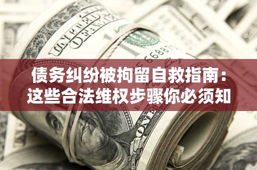 北京债务纠纷被拘留自救指南：这些合法维权步骤你必须知道！