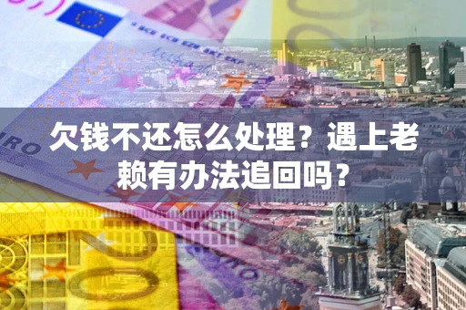 北京欠钱不还怎么处理？遇上老赖有办法追回吗？