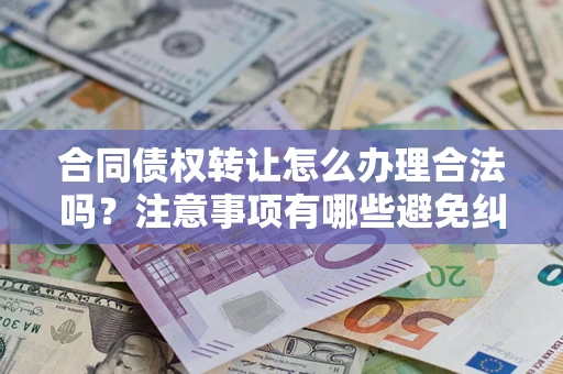 北京合同债权转让怎么办理合法吗？注意事项有哪些避免纠纷？