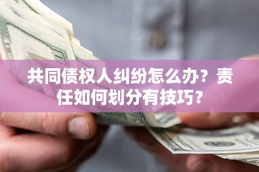 北京共同债权人纠纷怎么办？责任如何划分有技巧？
