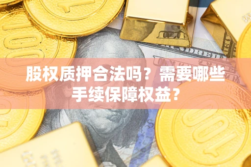 北京股权质押合法吗？需要哪些手续保障权益？