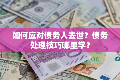 北京如何应对债务人去世？债务处理技巧哪里学？