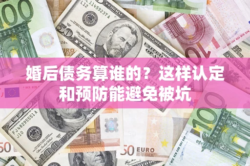 北京婚后债务算谁的？这样认定和预防能避免被坑