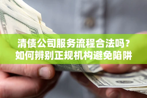 北京清债公司服务流程合法吗？如何辨别正规机构避免陷阱？