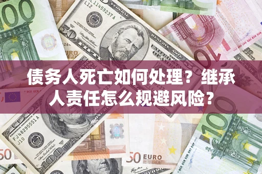 北京债务人死亡如何处理?继承人责任怎么规避风险? 北京债务人死亡如何处理?继承人责任怎么规避风险?