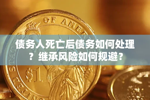北京债务人死亡后债务如何处理？继承风险如何规避？