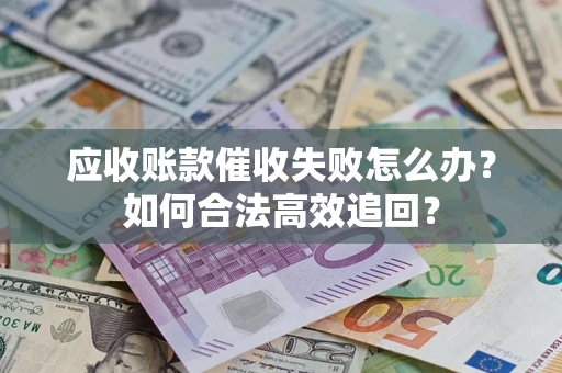 北京应收账款催收失败怎么办？如何合法高效追回？