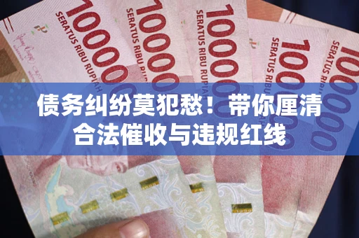 北京债务纠纷莫犯愁！带你厘清合法催收与违规红线
