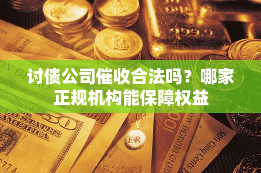 北京讨债公司催收合法吗？哪家正规机构能保障权益