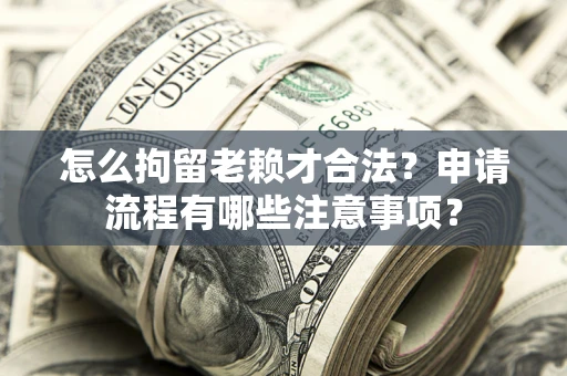 北京怎么拘留老赖才合法？申请流程有哪些注意事项？