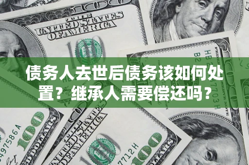 北京债务人去世后债务该如何处置？继承人需要偿还吗？