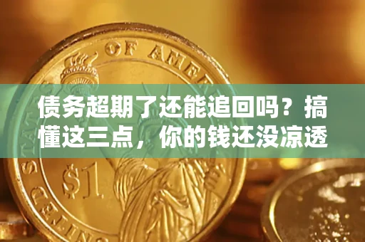 北京债务超期了还能追回吗？搞懂这三点，你的钱还没凉透