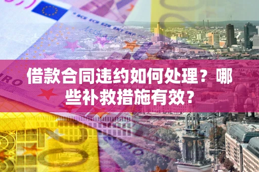 北京借款合同违约如何处理？哪些补救措施有效？