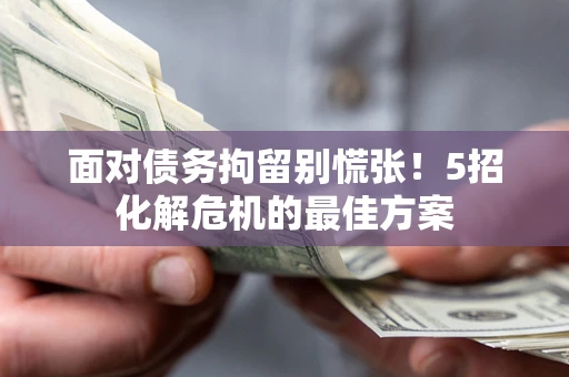 北京面对债务拘留别慌张！5招化解危机的最佳方案
