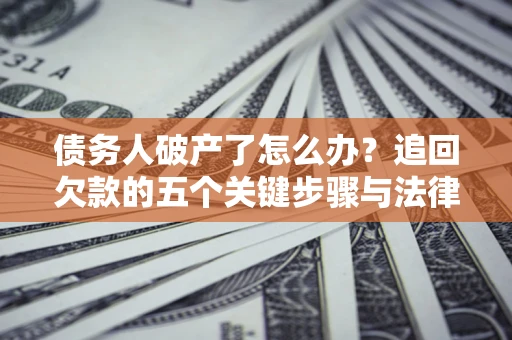 北京债务人破产了怎么办？追回欠款的五个关键步骤与法律策略