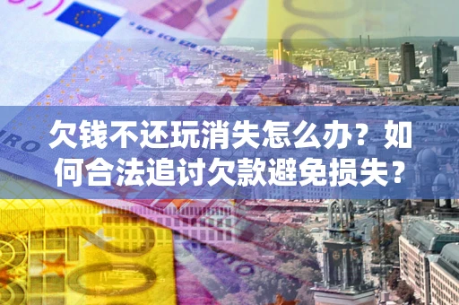 北京欠钱不还玩消失怎么办?如何合法追讨欠款避免损失? 北京欠钱不还玩消失怎么办?如何合法追讨欠款避免损失?