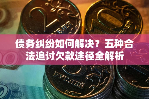 北京债务纠纷如何解决？五种合法追讨欠款途径全解析