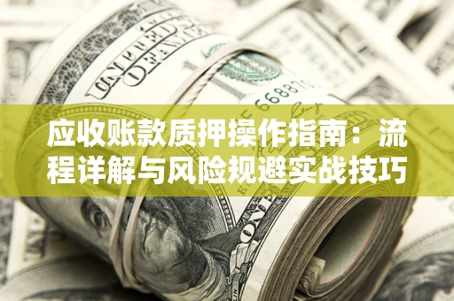 北京应收账款质押操作指南:流程详解与风险规避实战技巧 北京应收账款质押操作指南:流程详解与风险规避实战技巧
