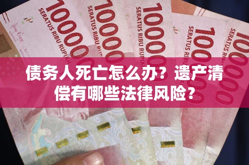 北京债务人死亡怎么办？遗产清偿有哪些法律风险？