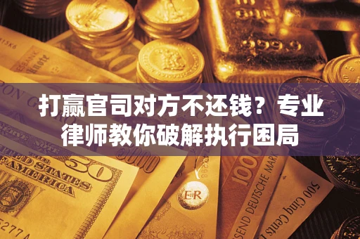 北京打赢官司对方不还钱？专业律师教你破解执行困局