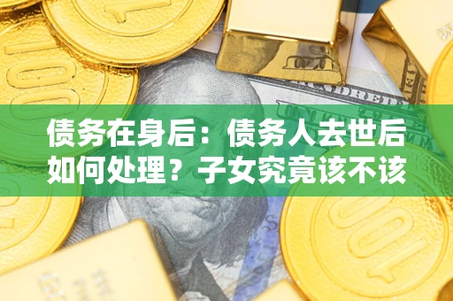 北京债务在身后：债务人去世后如何处理？子女究竟该不该还钱？