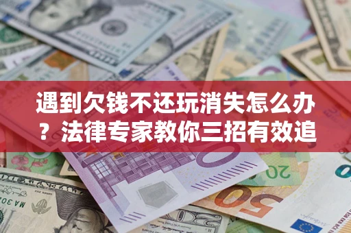 北京遇到欠钱不还玩消失怎么办？法律专家教你三招有效追债！