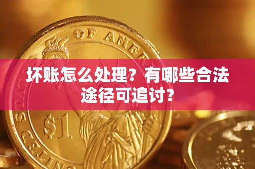 北京坏账怎么处理？有哪些合法途径可追讨？