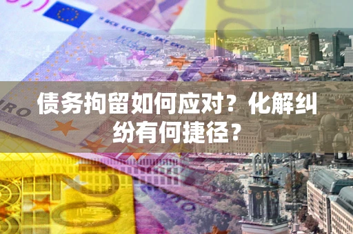 北京债务拘留如何应对？化解纠纷有何捷径？