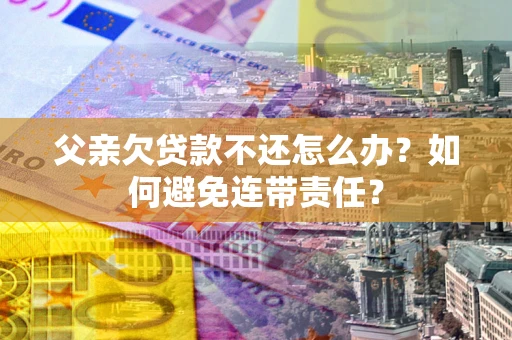 北京父亲欠贷款不还怎么办？如何避免连带责任？