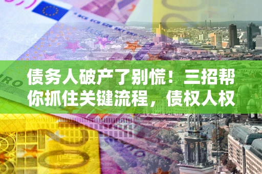 北京债务人破产了别慌！三招帮你抓住关键流程，债权人权益不再缩水