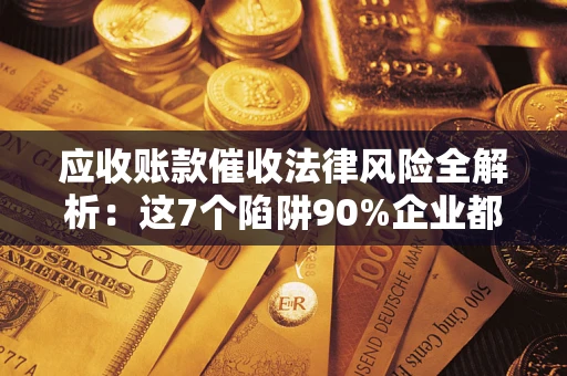 北京应收账款催收法律风险全解析：这7个陷阱90%企业都踩过（含合规应对指南）
