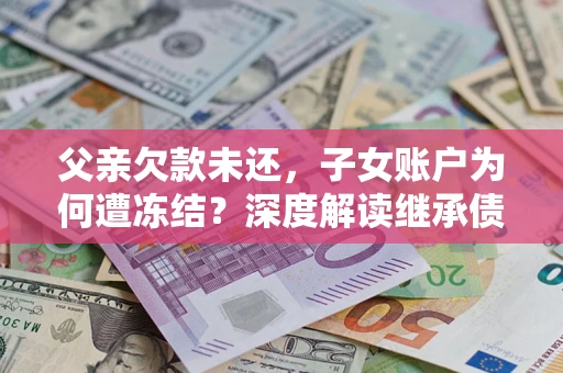 北京父亲欠款未还，子女账户为何遭冻结？深度解读继承债务迷局