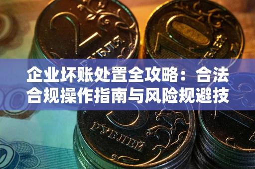 北京企业坏账处置全攻略：合法合规操作指南与风险规避技巧解析