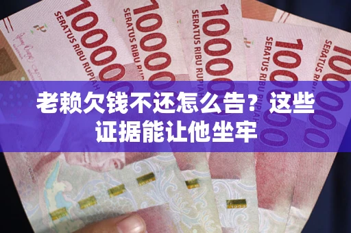 北京老赖欠钱不还怎么告？这些证据能让他坐牢