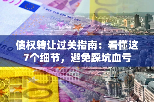 北京债权转让过关指南：看懂这7个细节，避免踩坑血亏