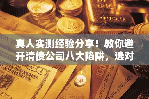 北京真人实测经验分享！教你避开清债公司八大陷阱，选对机构少走十年弯路