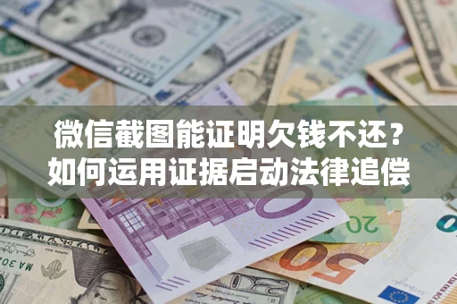 北京微信截图能证明欠钱不还？如何运用证据启动法律追偿程序？