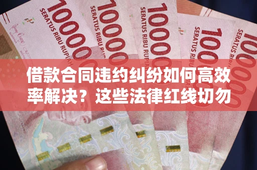 北京借款合同违约纠纷如何高效率解决？这些法律红线切勿触碰