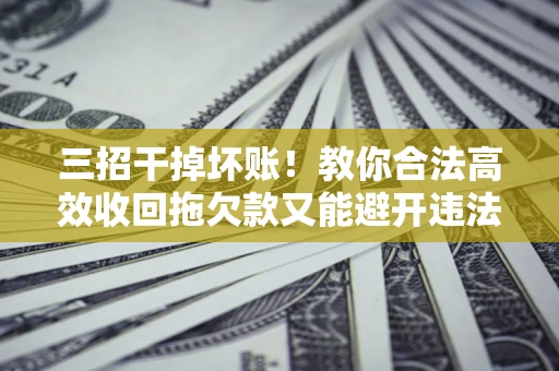 北京三招干掉坏账！教你合法高效收回拖欠款又能避开违法雷区