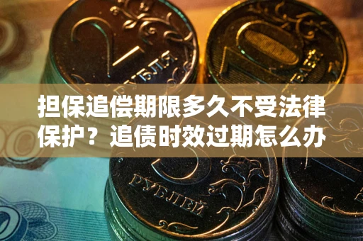 北京担保追偿期限多久不受法律保护？追债时效过期怎么办？