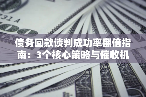 北京债务回款谈判成功率翻倍指南：3个核心策略与催收机构避坑法则