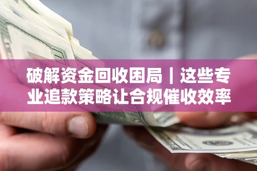 北京破解资金回收困局｜这些专业追款策略让合规催收效率翻倍