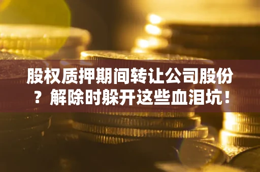 北京股权质押期间转让公司股份？解除时躲开这些血泪坑！