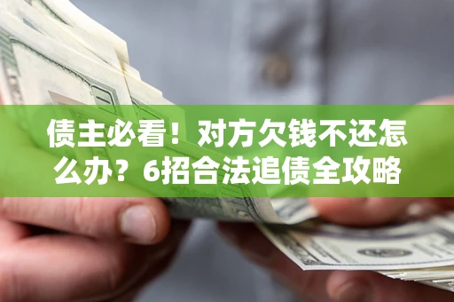 北京债主必看！对方欠钱不还怎么办？6招合法追债全攻略