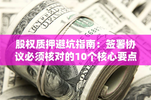 北京股权质押避坑指南:签署协议必须核对的10个核心要点 北京股权质押避坑指南:签署协议必须核对的10个核心要点