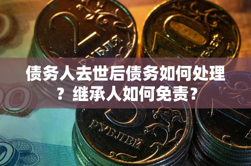 北京债务人去世后债务如何处理？继承人如何免责？